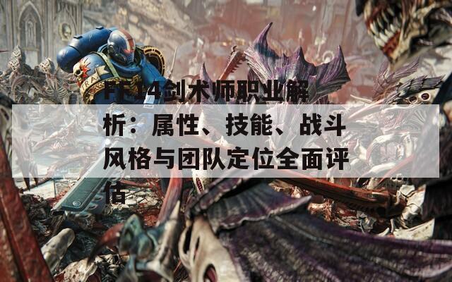 FF14剑术师职业解析：属性、技能、战斗风格与团队定位全面评估