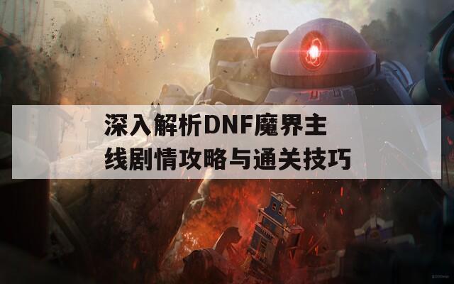 深入解析DNF魔界主线剧情攻略与通关技巧