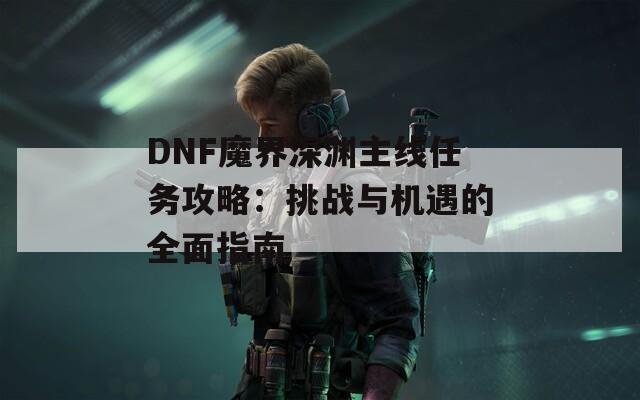 DNF魔界深渊主线任务攻略：挑战与机遇的全面指南