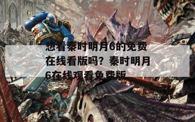 想看秦时明月6的免费在线看版吗？秦时明月6在线观看免费版  