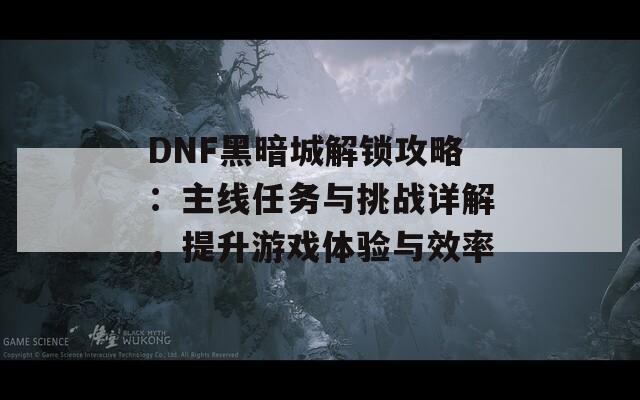 DNF黑暗城解锁攻略：主线任务与挑战详解，提升游戏体验与效率