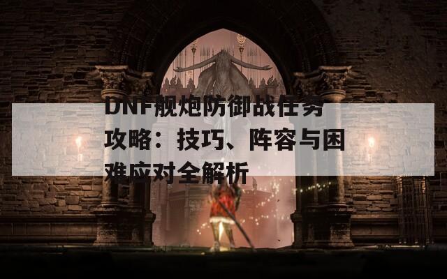 DNF舰炮防御战任务攻略：技巧、阵容与困难应对全解析