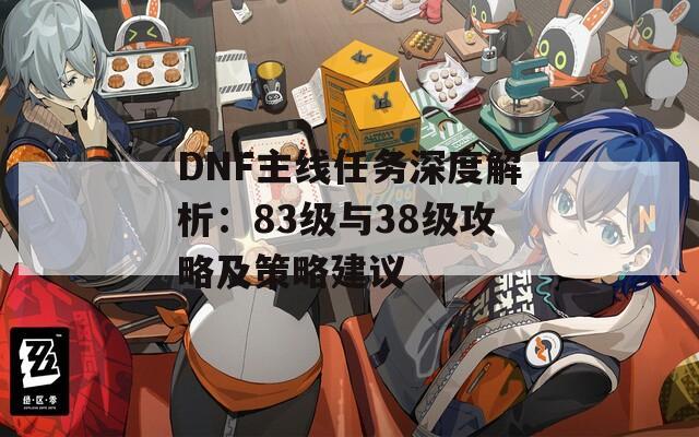 DNF主线任务深度解析：83级与38级攻略及策略建议