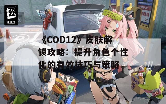 《COD12》皮肤解锁攻略：提升角色个性化的有效技巧与策略