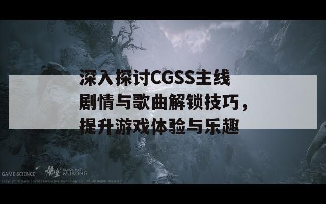 深入探讨CGSS主线剧情与歌曲解锁技巧，提升游戏体验与乐趣