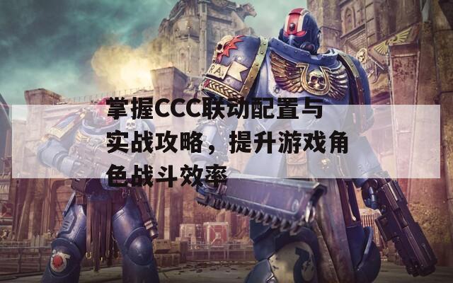 掌握CCC联动配置与实战攻略，提升游戏角色战斗效率