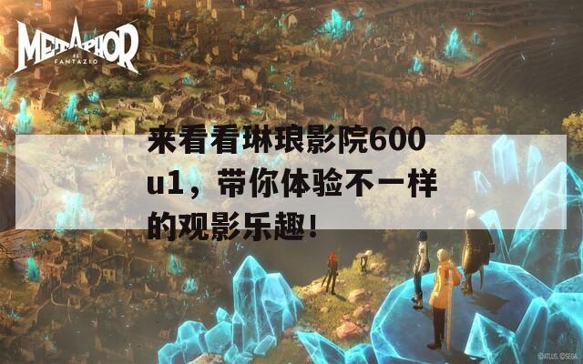 来看看琳琅影院600u1，带你体验不一样的观影乐趣！