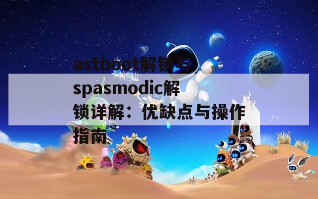 astboot解锁与spasmodic解锁详解：优缺点与操作指南