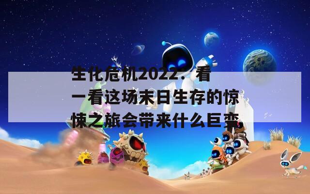 生化危机2022：看一看这场末日生存的惊悚之旅会带来什么巨变