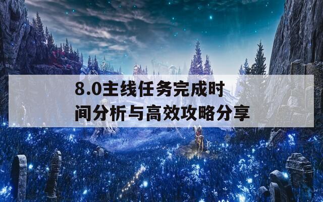 8.0主线任务完成时间分析与高效攻略分享