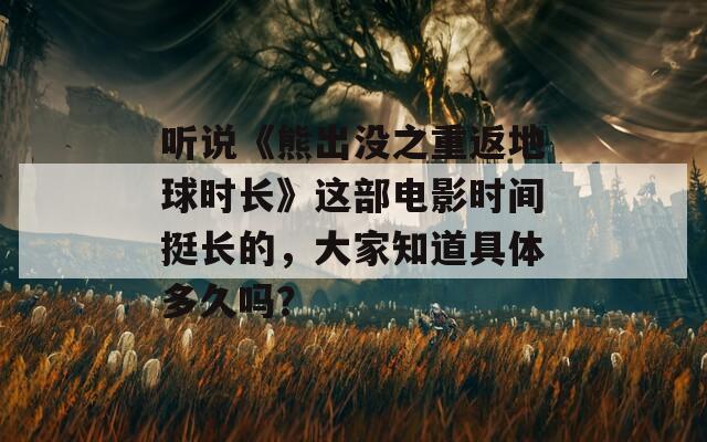 听说《熊出没之重返地球时长》这部电影时间挺长的，大家知道具体多久吗？