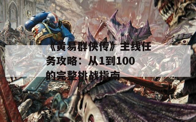 《黄易群侠传》主线任务攻略：从1到100的完整挑战指南