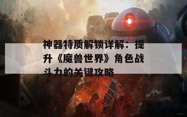 神器特质解锁详解：提升《魔兽世界》角色战斗力的关键攻略