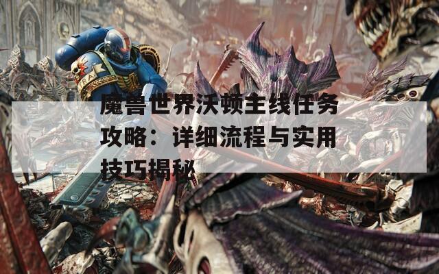 魔兽世界沃顿主线任务攻略：详细流程与实用技巧揭秘