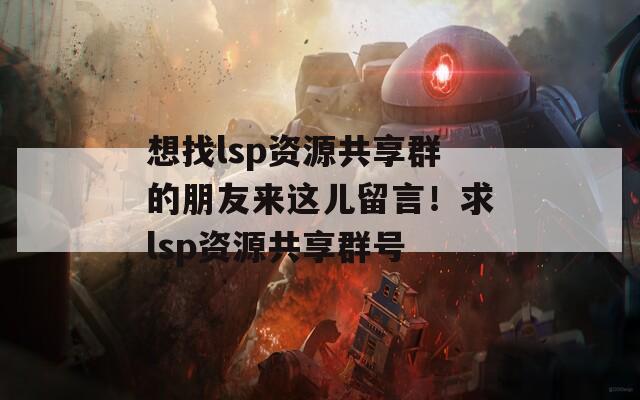 想找lsp资源共享群的朋友来这儿留言！求lsp资源共享群号