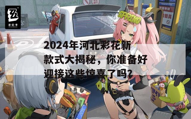 2024年河北彩花新款式大揭秘，你准备好迎接这些惊喜了吗？