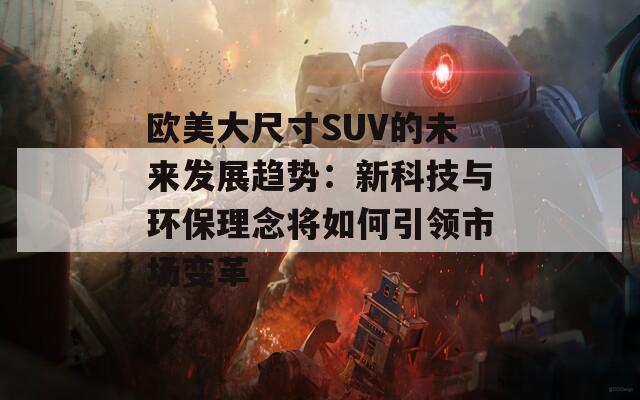 欧美大尺寸SUV的未来发展趋势：新科技与环保理念将如何引领市场变革