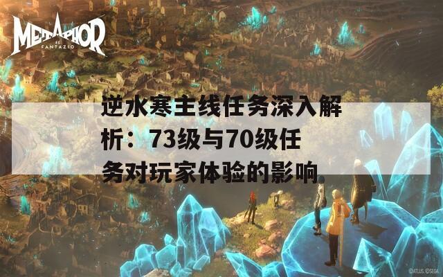 逆水寒主线任务深入解析：73级与70级任务对玩家体验的影响