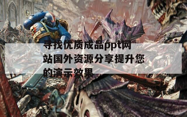 寻找优质成品ppt网站国外资源分享提升您的演示效果