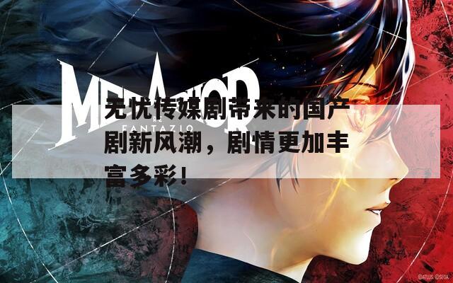 无忧传媒剧带来的国产剧新风潮，剧情更加丰富多彩！