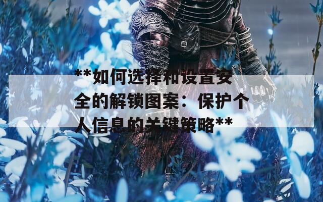 **如何选择和设置安全的解锁图案：保护个人信息的关键策略**