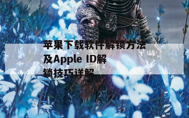 苹果下载软件解锁方法及Apple ID解锁技巧详解