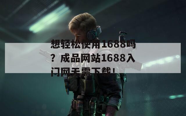 想轻松使用1688吗？成品网站1688入门网无需下载！