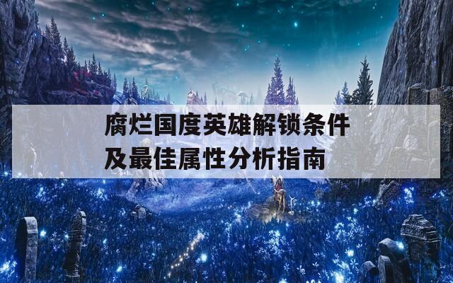 腐烂国度英雄解锁条件及最佳属性分析指南