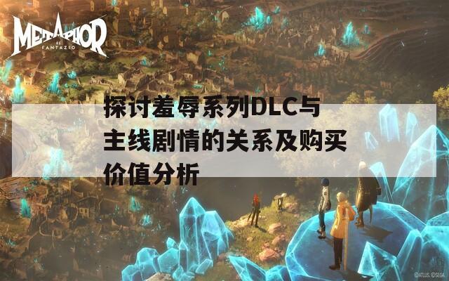 探讨羞辱系列DLC与主线剧情的关系及购买价值分析