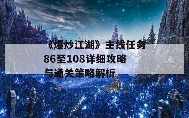 《爆炒江湖》主线任务86至108详细攻略与通关策略解析