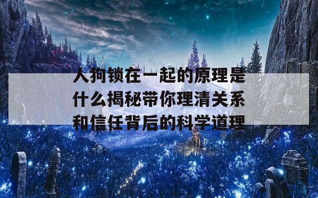 人狗锁在一起的原理是什么揭秘带你理清关系和信任背后的科学道理