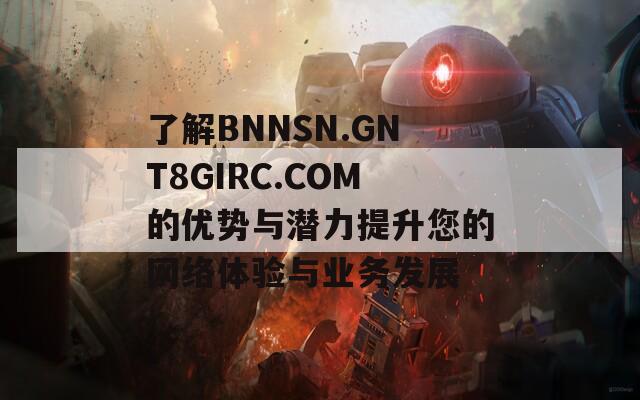 了解BNNSN.GNT8GIRC.COM的优势与潜力提升您的网络体验与业务发展