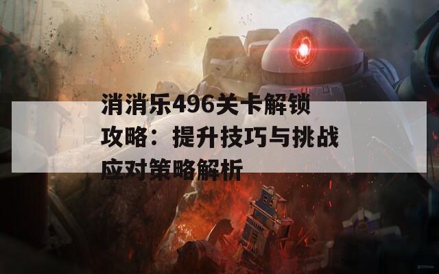 消消乐496关卡解锁攻略：提升技巧与挑战应对策略解析