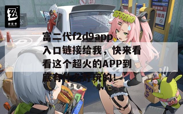 富二代f2d9app入口链接给我，快来看看这个超火的APP到底有什么好玩的！