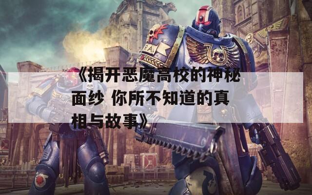 《揭开恶魔高校的神秘面纱 你所不知道的真相与故事》