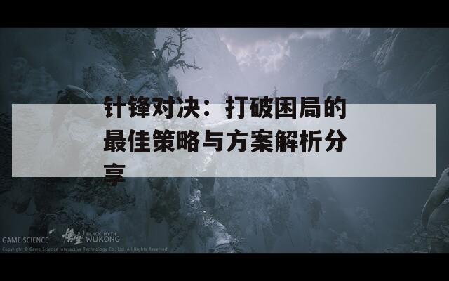 针锋对决：打破困局的最佳策略与方案解析分享