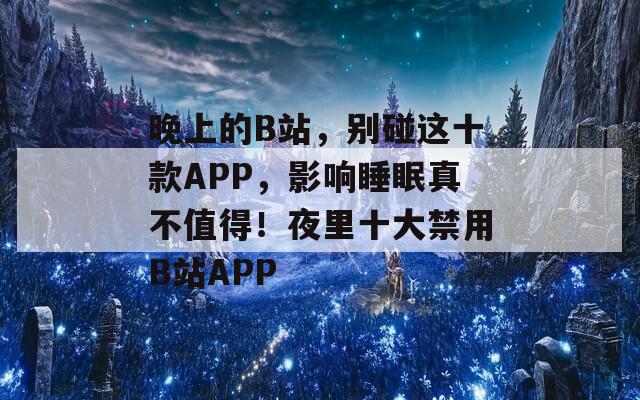 晚上的B站，别碰这十款APP，影响睡眠真不值得！夜里十大禁用B站APP