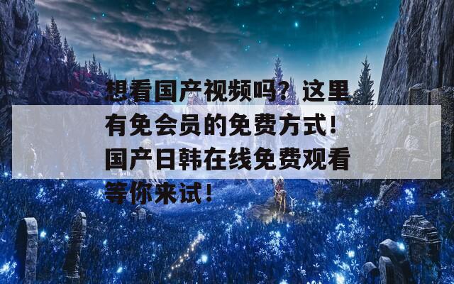 想看国产视频吗？这里有免会员的免费方式！国产日韩在线免费观看等你来试！