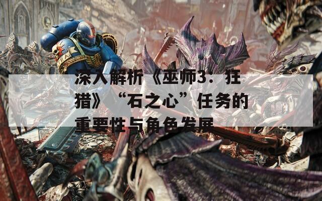 深入解析《巫师3：狂猎》“石之心”任务的重要性与角色发展