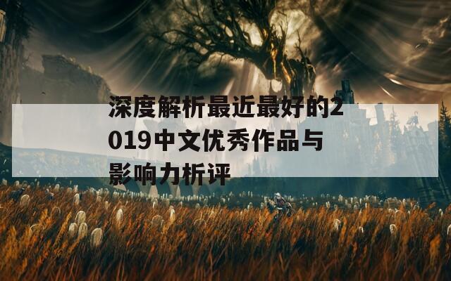 深度解析最近最好的2019中文优秀作品与影响力析评