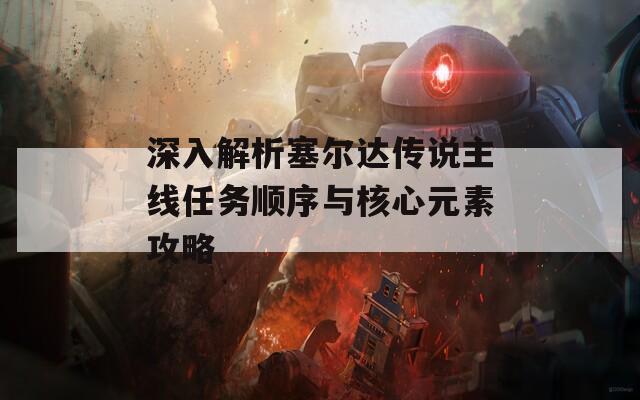 深入解析塞尔达传说主线任务顺序与核心元素攻略