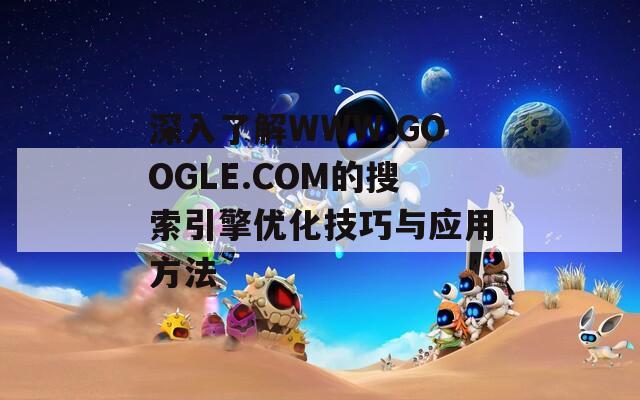 深入了解WWW.GOOGLE.COM的搜索引擎优化技巧与应用方法