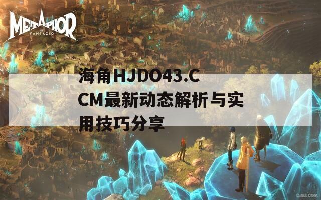 海角HJDO43.CCM最新动态解析与实用技巧分享