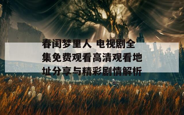 春闺梦里人 电视剧全集免费观看高清观看地址分享与精彩剧情解析