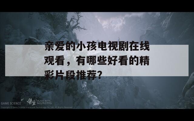 亲爱的小孩电视剧在线观看，有哪些好看的精彩片段推荐？