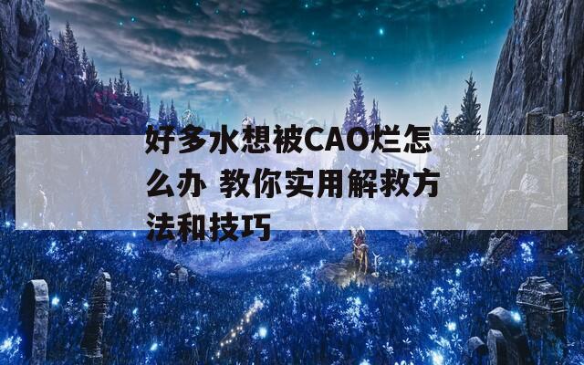 好多水想被CAO烂怎么办 教你实用解救方法和技巧