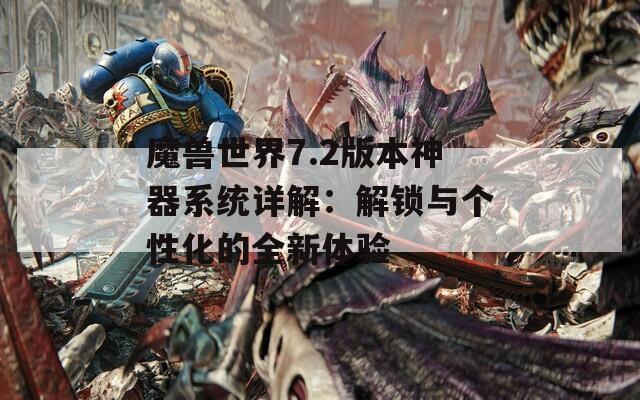 魔兽世界7.2版本神器系统详解：解锁与个性化的全新体验