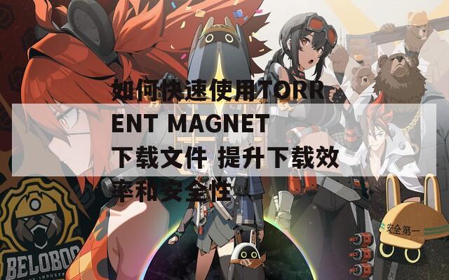 如何快速使用TORRENT MAGNET下载文件 提升下载效率和安全性