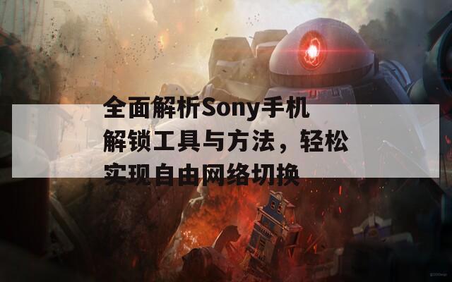 全面解析Sony手机解锁工具与方法，轻松实现自由网络切换