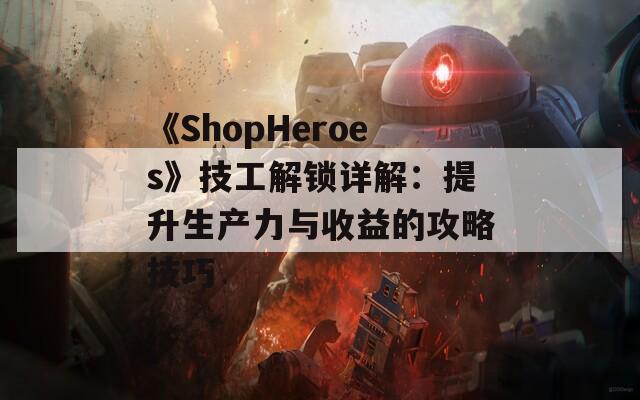 《ShopHeroes》技工解锁详解：提升生产力与收益的攻略技巧